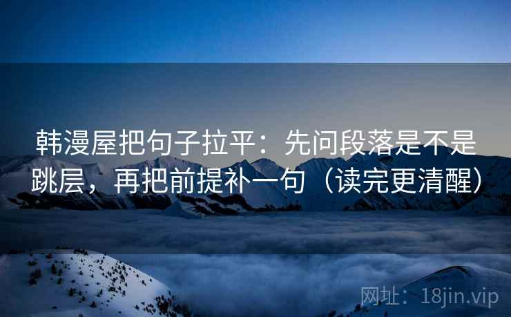 韩漫屋把句子拉平：先问段落是不是跳层，再把前提补一句（读完更清醒）