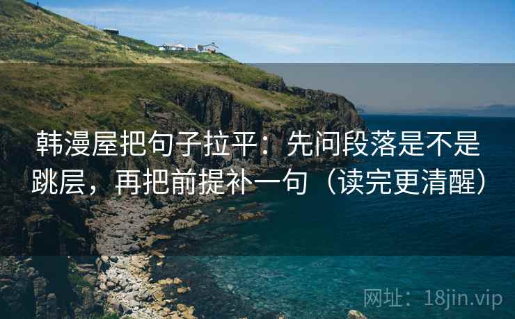 韩漫屋把句子拉平：先问段落是不是跳层，再把前提补一句（读完更清醒）