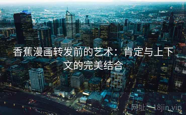 香蕉漫画转发前的艺术：肯定与上下文的完美结合