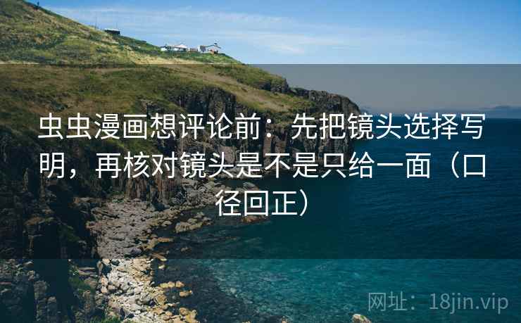 虫虫漫画想评论前：先把镜头选择写明，再核对镜头是不是只给一面（口径回正）