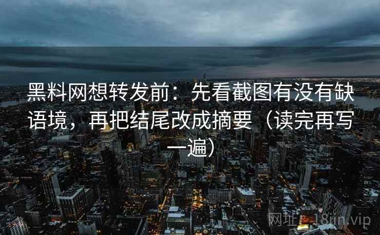 黑料网想转发前：先看截图有没有缺语境，再把结尾改成摘要（读完再写一遍）