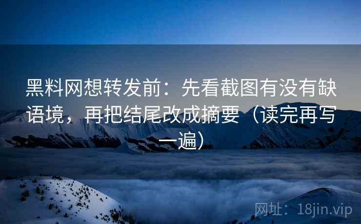 黑料网想转发前：先看截图有没有缺语境，再把结尾改成摘要（读完再写一遍）