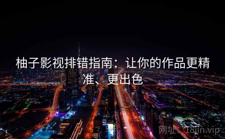 柚子影视排错指南：让你的作品更精准、更出色