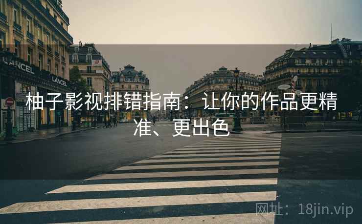 柚子影视排错指南：让你的作品更精准、更出色