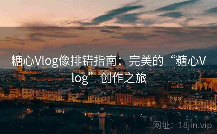 糖心Vlog像排错指南：完美的“糖心Vlog”创作之旅