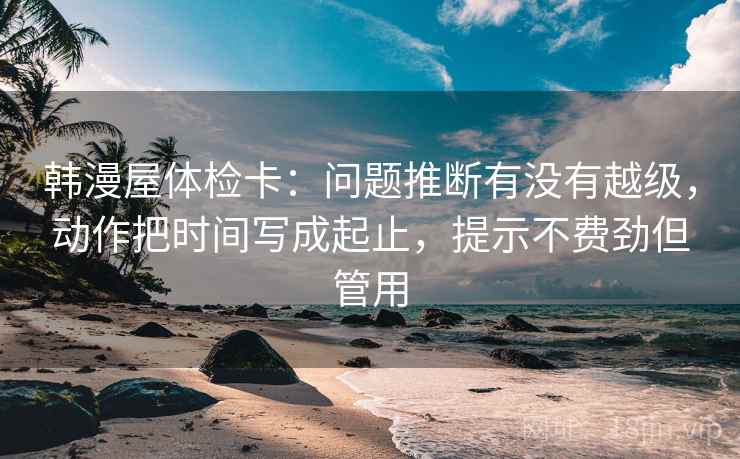 韩漫屋体检卡：问题推断有没有越级，动作把时间写成起止，提示不费劲但管用