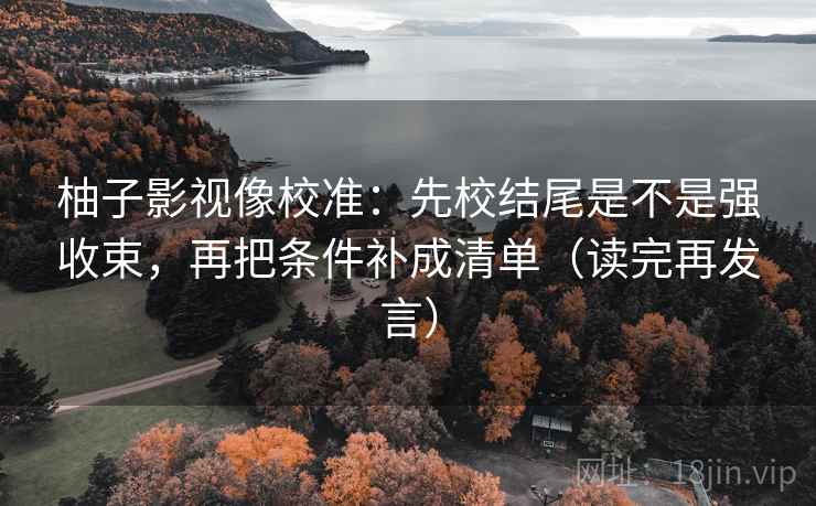 柚子影视像校准：先校结尾是不是强收束，再把条件补成清单（读完再发言）