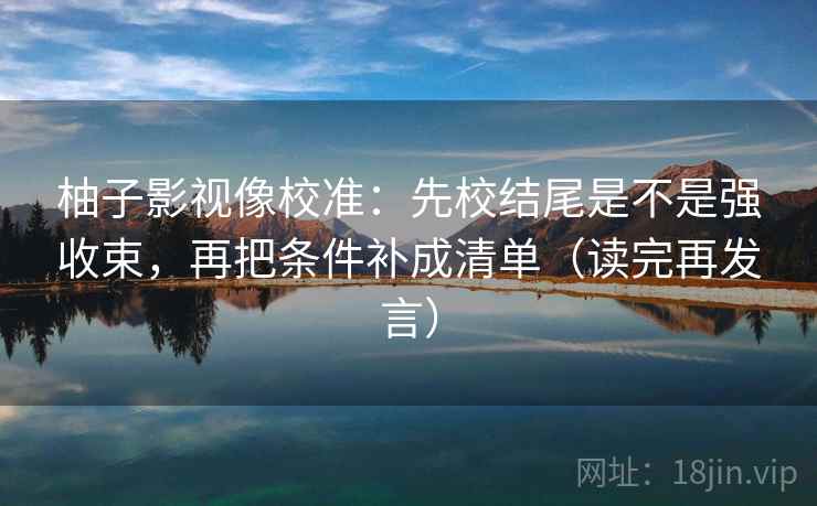 柚子影视像校准：先校结尾是不是强收束，再把条件补成清单（读完再发言）
