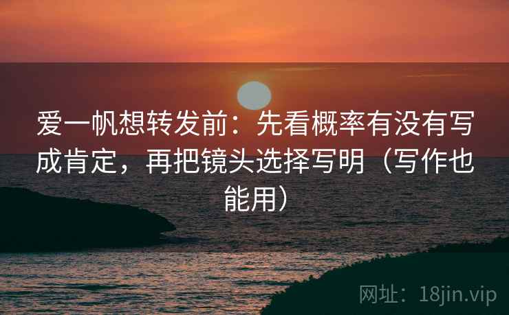 爱一帆想转发前：先看概率有没有写成肯定，再把镜头选择写明（写作也能用）