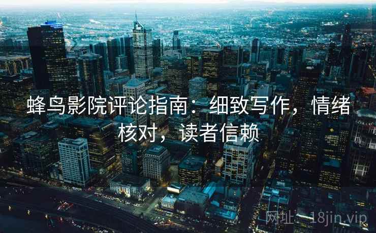 蜂鸟影院评论指南：细致写作，情绪核对，读者信赖