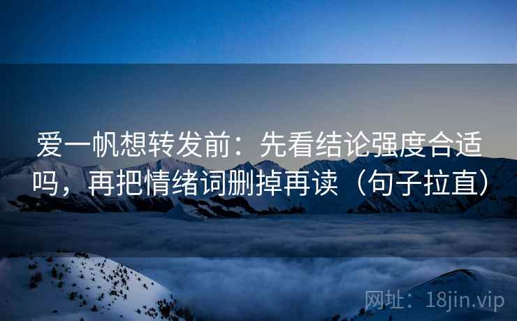 爱一帆想转发前：先看结论强度合适吗，再把情绪词删掉再读（句子拉直）
