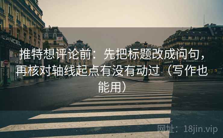 推特想评论前：先把标题改成问句，再核对轴线起点有没有动过（写作也能用）