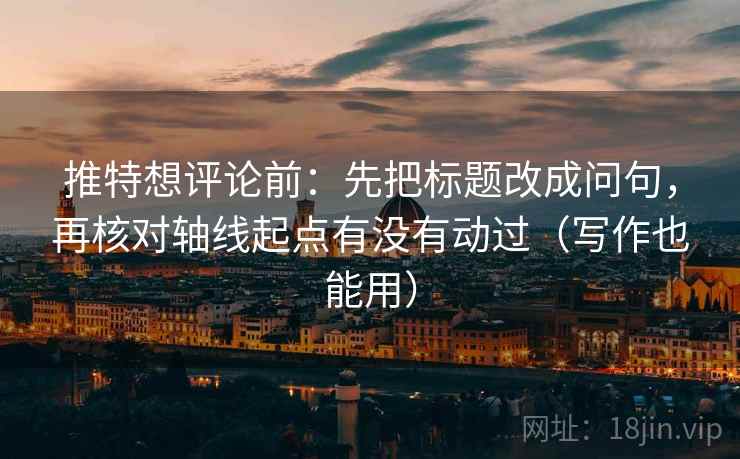 推特想评论前：先把标题改成问句，再核对轴线起点有没有动过（写作也能用）