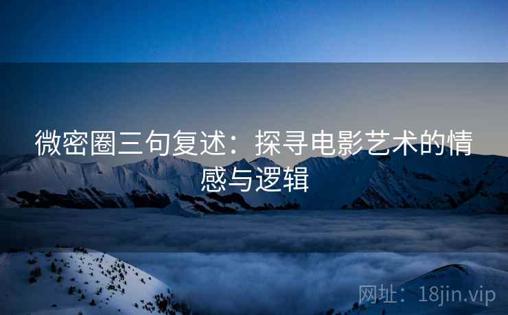 微密圈三句复述：探寻电影艺术的情感与逻辑