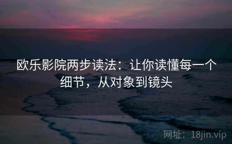 欧乐影院两步读法：让你读懂每一个细节，从对象到镜头