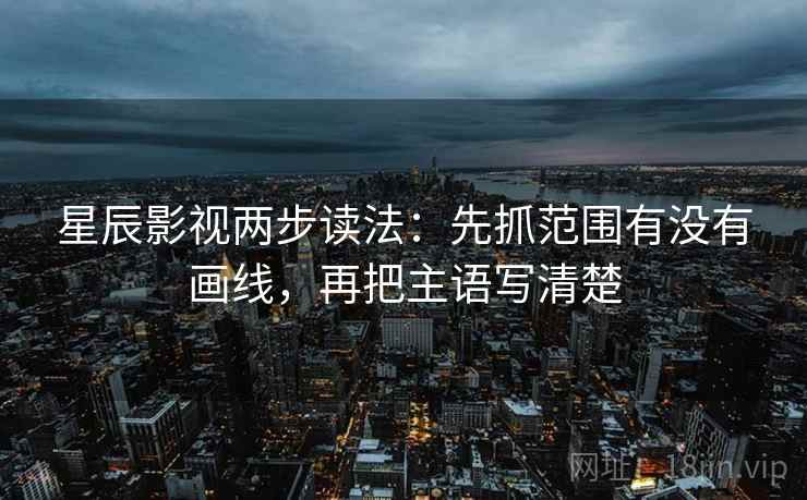 星辰影视两步读法：先抓范围有没有画线，再把主语写清楚