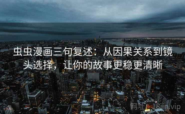 虫虫漫画三句复述：从因果关系到镜头选择，让你的故事更稳更清晰