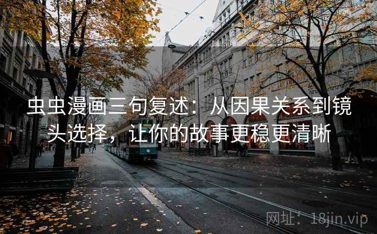 虫虫漫画三句复述：从因果关系到镜头选择，让你的故事更稳更清晰