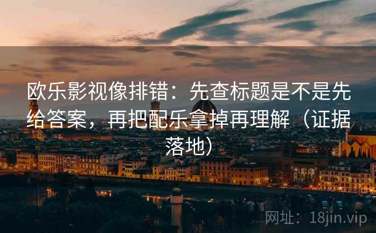 欧乐影视像排错：先查标题是不是先给答案，再把配乐拿掉再理解（证据落地）