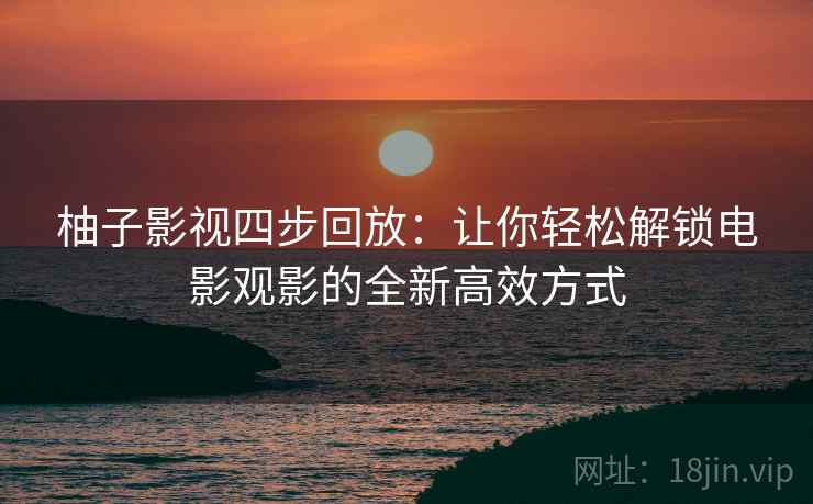 柚子影视四步回放：让你轻松解锁电影观影的全新高效方式