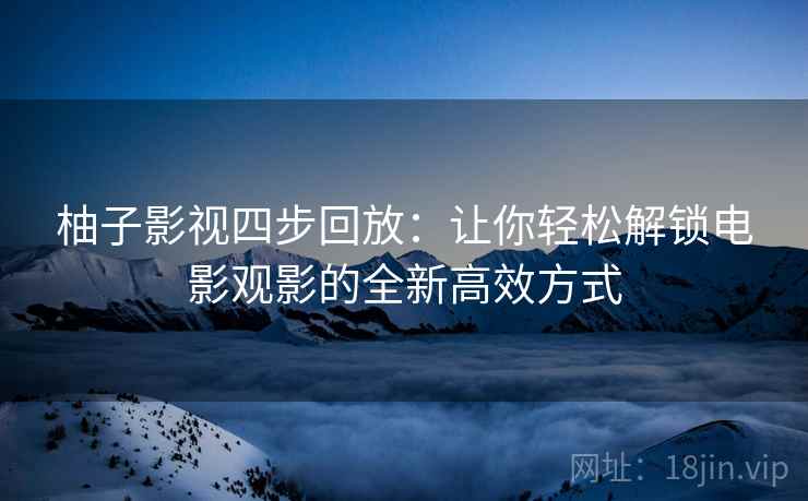 柚子影视四步回放：让你轻松解锁电影观影的全新高效方式