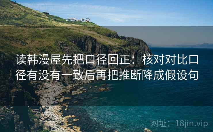 读韩漫屋先把口径回正：核对对比口径有没有一致后再把推断降成假设句