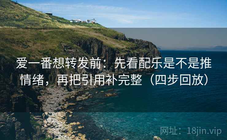 爱一番想转发前：先看配乐是不是推情绪，再把引用补完整（四步回放）