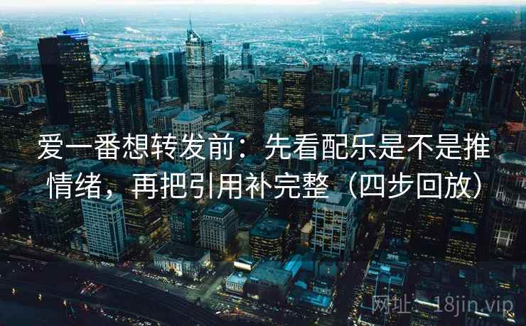 爱一番想转发前：先看配乐是不是推情绪，再把引用补完整（四步回放）
