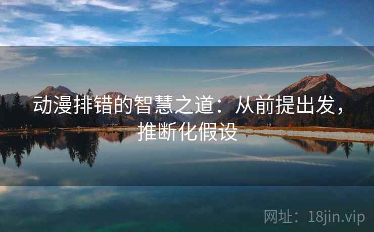 动漫排错的智慧之道：从前提出发，推断化假设