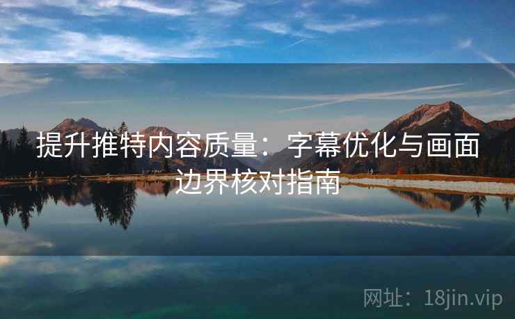 提升推特内容质量：字幕优化与画面边界核对指南