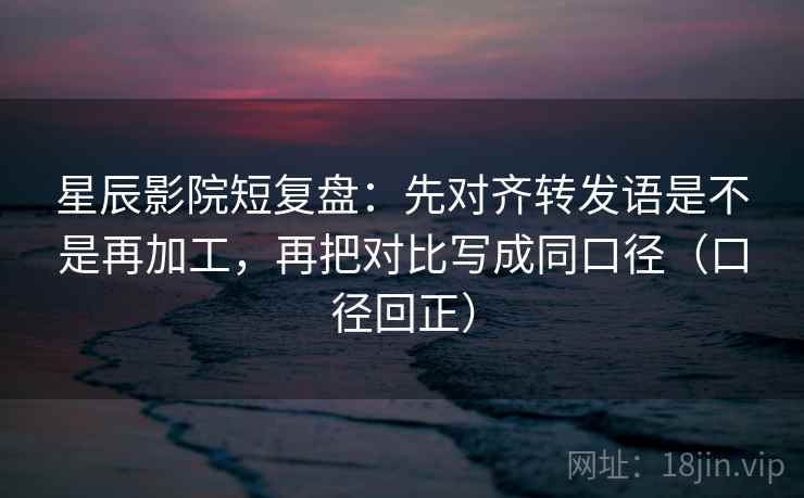 星辰影院短复盘：先对齐转发语是不是再加工，再把对比写成同口径（口径回正）