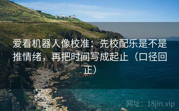 爱看机器人像校准：先校配乐是不是推情绪，再把时间写成起止（口径回正）