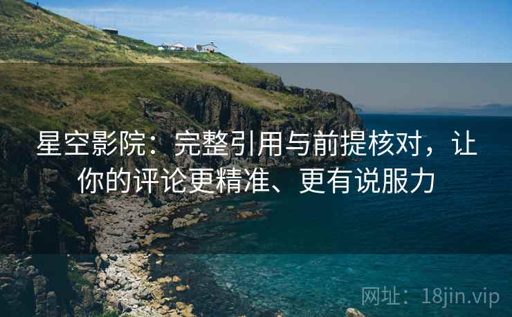 星空影院：完整引用与前提核对，让你的评论更精准、更有说服力