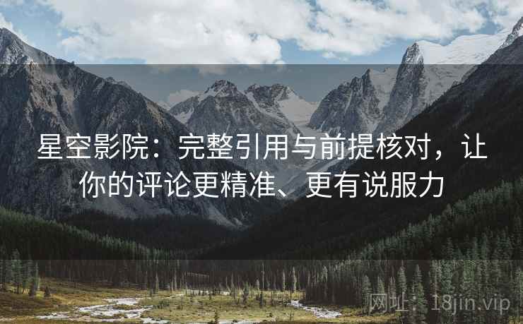 星空影院：完整引用与前提核对，让你的评论更精准、更有说服力