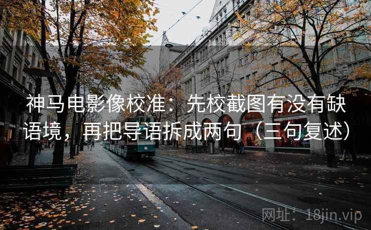 神马电影像校准：先校截图有没有缺语境，再把导语拆成两句（三句复述）
