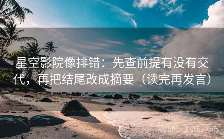 星空影院像排错：先查前提有没有交代，再把结尾改成摘要（读完再发言）
