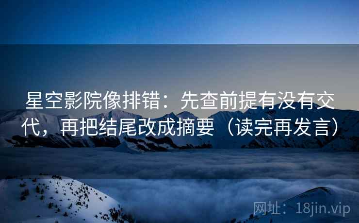 星空影院像排错：先查前提有没有交代，再把结尾改成摘要（读完再发言）