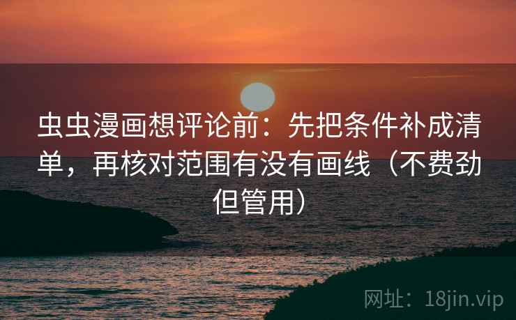 虫虫漫画想评论前：先把条件补成清单，再核对范围有没有画线（不费劲但管用）