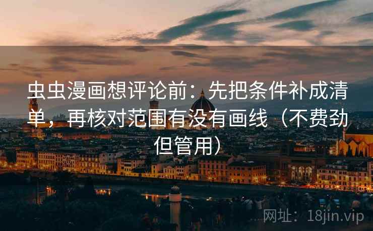 虫虫漫画想评论前：先把条件补成清单，再核对范围有没有画线（不费劲但管用）
