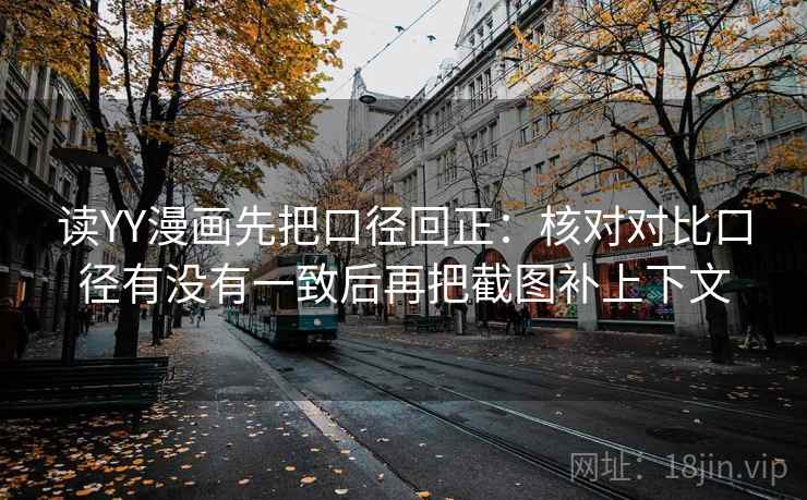 读YY漫画先把口径回正：核对对比口径有没有一致后再把截图补上下文