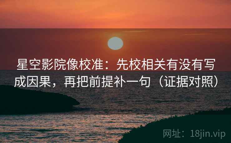 星空影院像校准：先校相关有没有写成因果，再把前提补一句（证据对照）