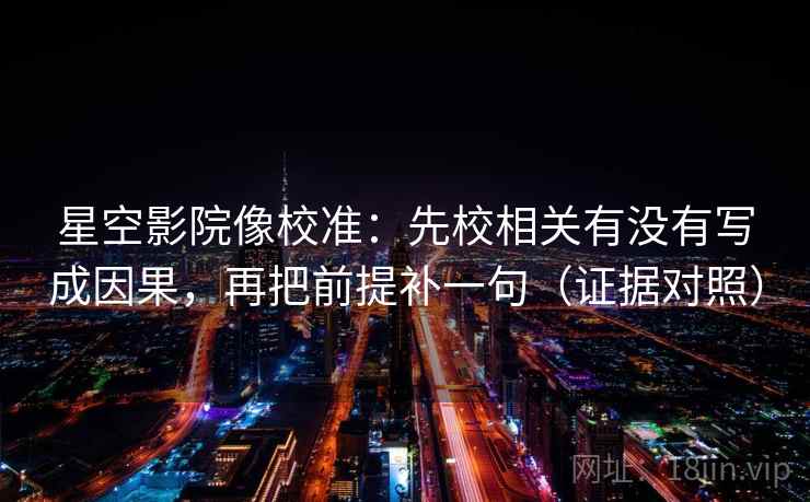 星空影院像校准：先校相关有没有写成因果，再把前提补一句（证据对照）