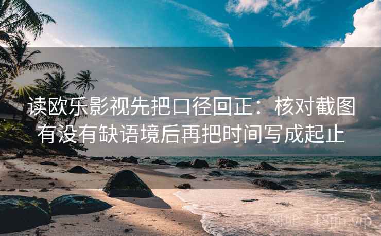 读欧乐影视先把口径回正：核对截图有没有缺语境后再把时间写成起止